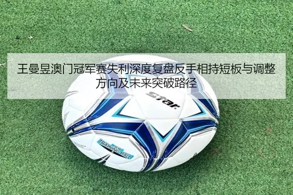 王曼昱澳门冠军赛失利深度复盘反手相持短板与调整方向及未来突破路径